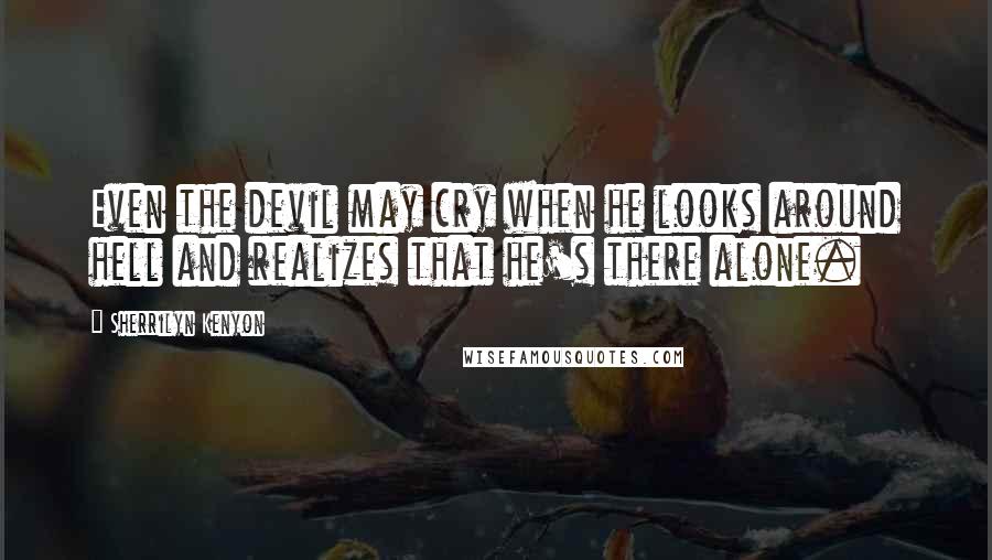 Sherrilyn Kenyon Quotes: Even the devil may cry when he looks around hell and realizes that he's there alone.