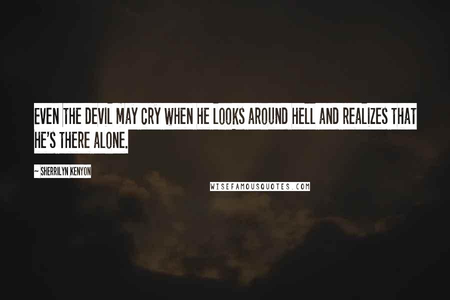 Sherrilyn Kenyon Quotes: Even the devil may cry when he looks around hell and realizes that he's there alone.