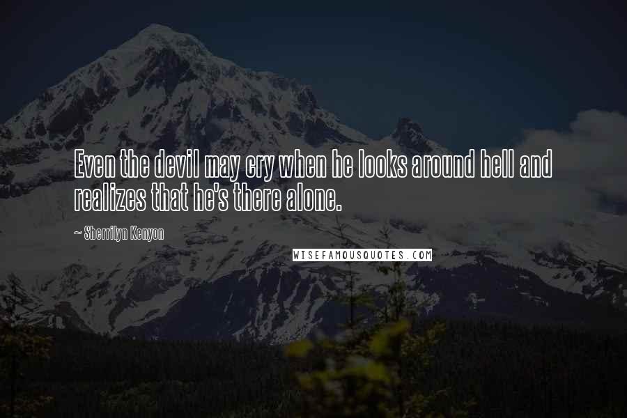 Sherrilyn Kenyon Quotes: Even the devil may cry when he looks around hell and realizes that he's there alone.