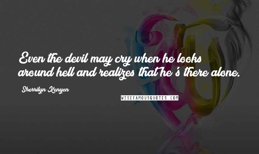 Sherrilyn Kenyon Quotes: Even the devil may cry when he looks around hell and realizes that he's there alone.