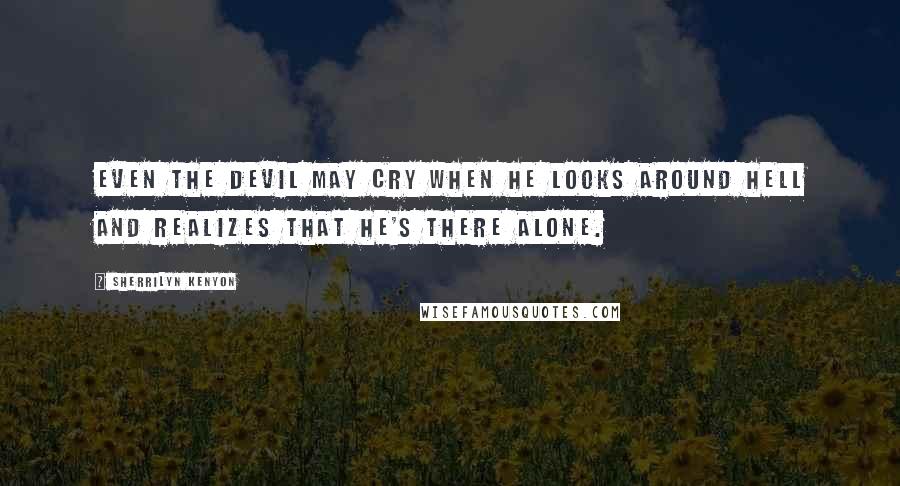 Sherrilyn Kenyon Quotes: Even the devil may cry when he looks around hell and realizes that he's there alone.