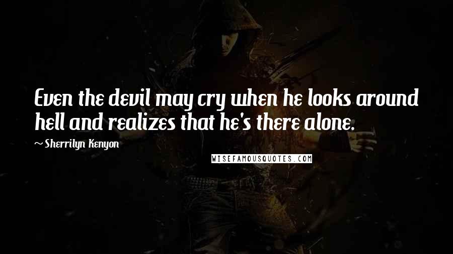 Sherrilyn Kenyon Quotes: Even the devil may cry when he looks around hell and realizes that he's there alone.