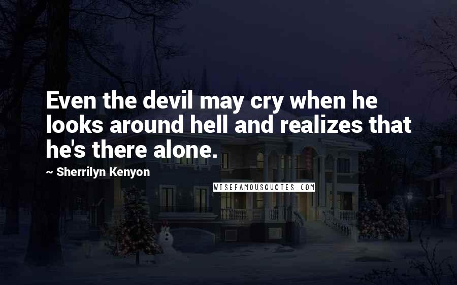 Sherrilyn Kenyon Quotes: Even the devil may cry when he looks around hell and realizes that he's there alone.