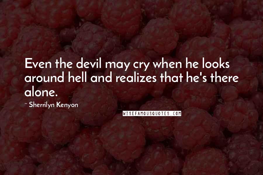 Sherrilyn Kenyon Quotes: Even the devil may cry when he looks around hell and realizes that he's there alone.