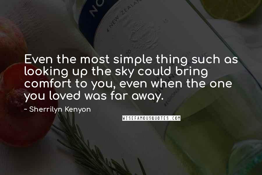 Sherrilyn Kenyon Quotes: Even the most simple thing such as looking up the sky could bring comfort to you, even when the one you loved was far away.