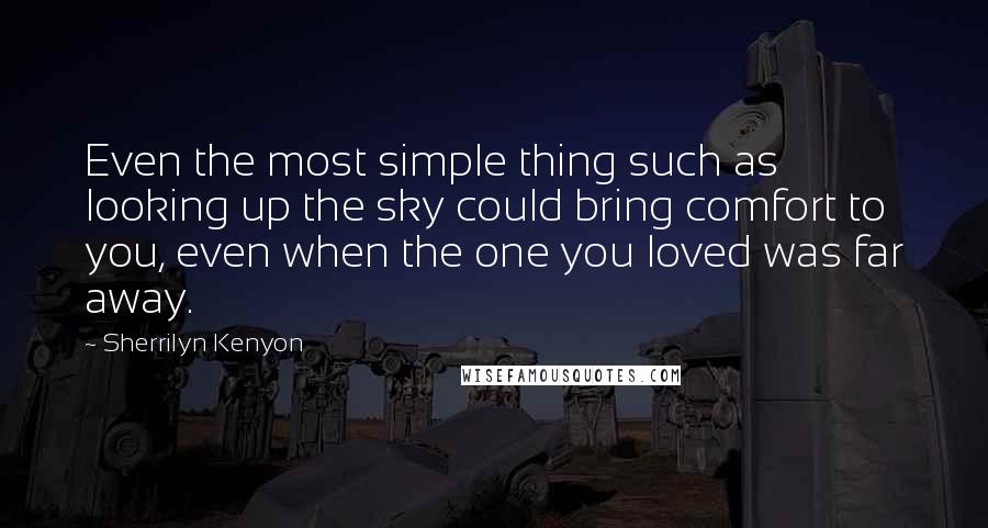 Sherrilyn Kenyon Quotes: Even the most simple thing such as looking up the sky could bring comfort to you, even when the one you loved was far away.