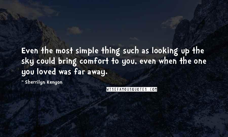 Sherrilyn Kenyon Quotes: Even the most simple thing such as looking up the sky could bring comfort to you, even when the one you loved was far away.