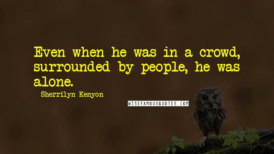 Sherrilyn Kenyon Quotes: Even when he was in a crowd, surrounded by people, he was alone.