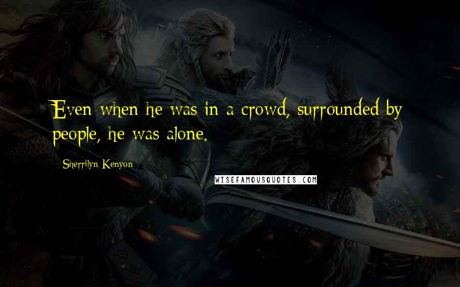 Sherrilyn Kenyon Quotes: Even when he was in a crowd, surrounded by people, he was alone.