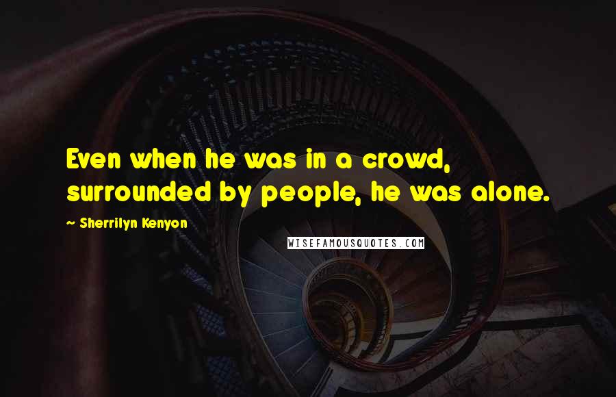 Sherrilyn Kenyon Quotes: Even when he was in a crowd, surrounded by people, he was alone.