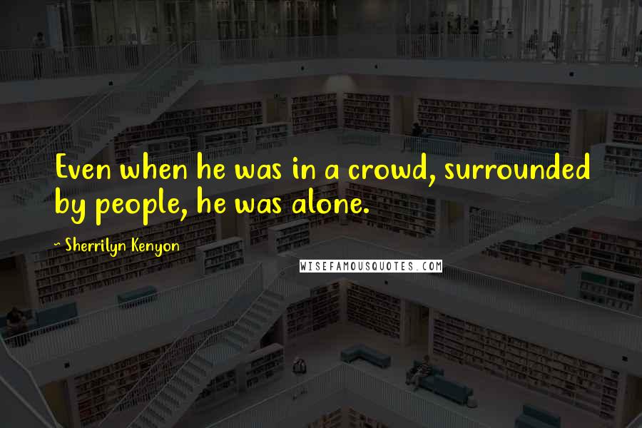 Sherrilyn Kenyon Quotes: Even when he was in a crowd, surrounded by people, he was alone.