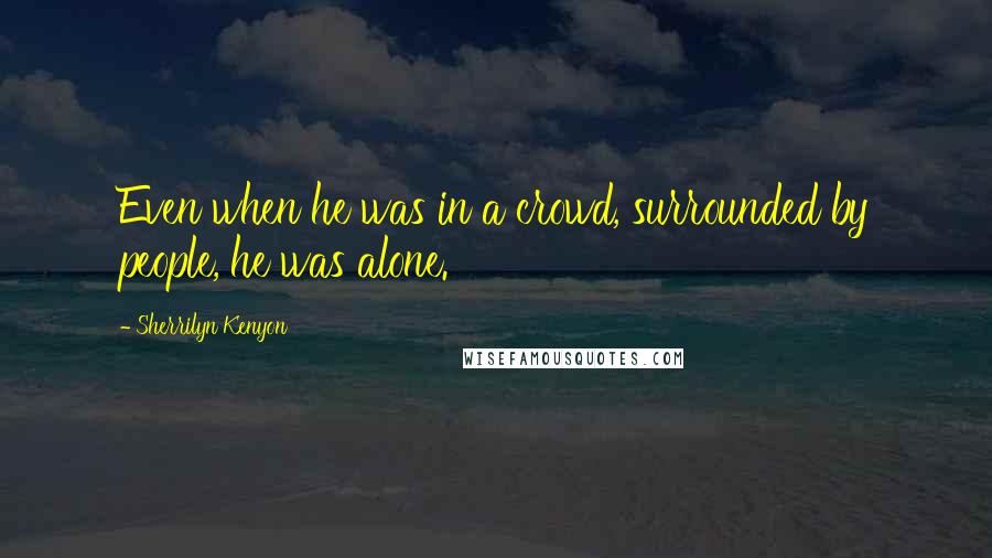 Sherrilyn Kenyon Quotes: Even when he was in a crowd, surrounded by people, he was alone.