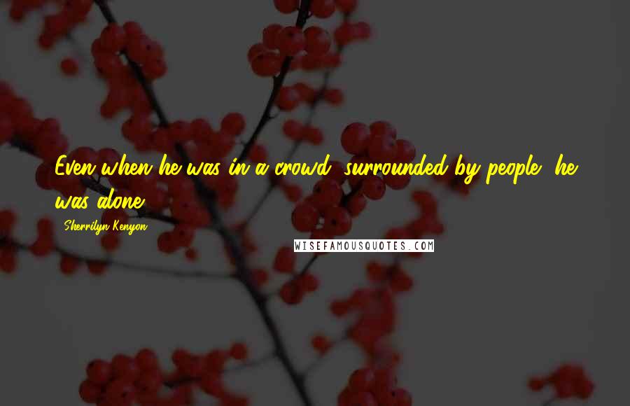 Sherrilyn Kenyon Quotes: Even when he was in a crowd, surrounded by people, he was alone.