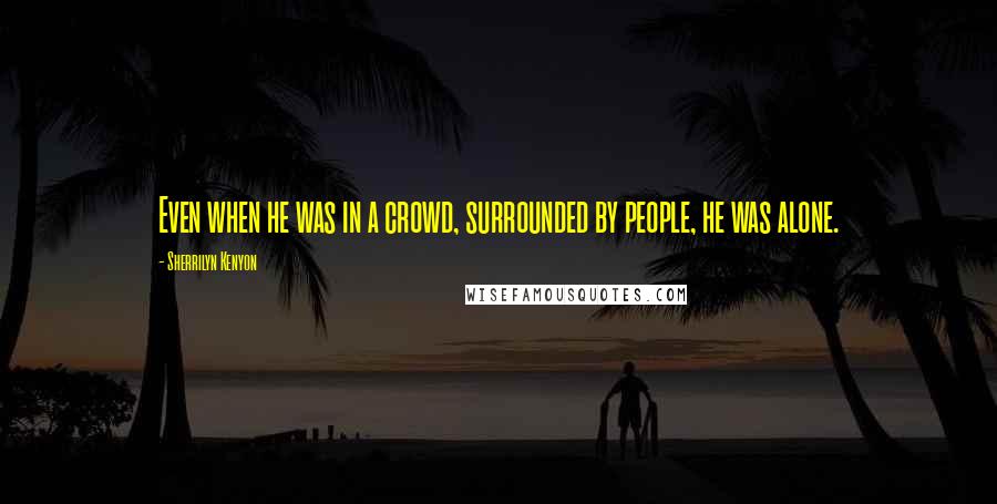 Sherrilyn Kenyon Quotes: Even when he was in a crowd, surrounded by people, he was alone.