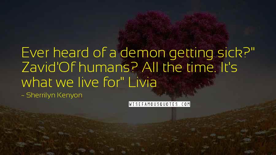 Sherrilyn Kenyon Quotes: Ever heard of a demon getting sick?" Zavid'Of humans? All the time. It's what we live for" Livia