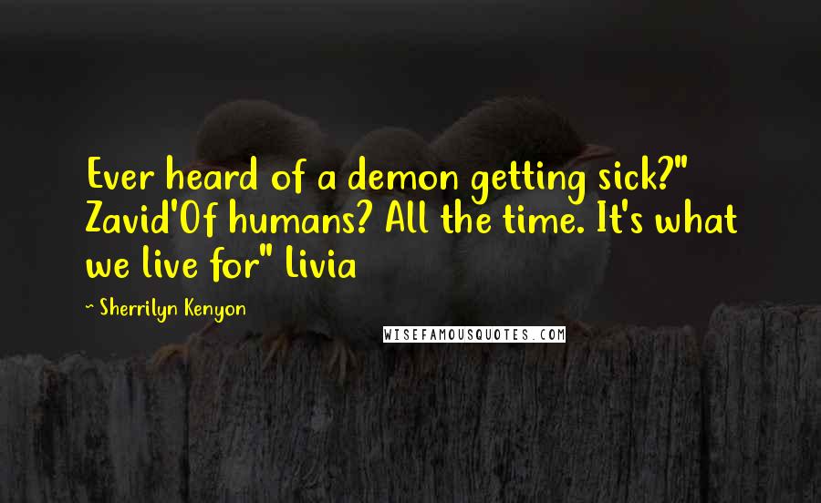 Sherrilyn Kenyon Quotes: Ever heard of a demon getting sick?" Zavid'Of humans? All the time. It's what we live for" Livia