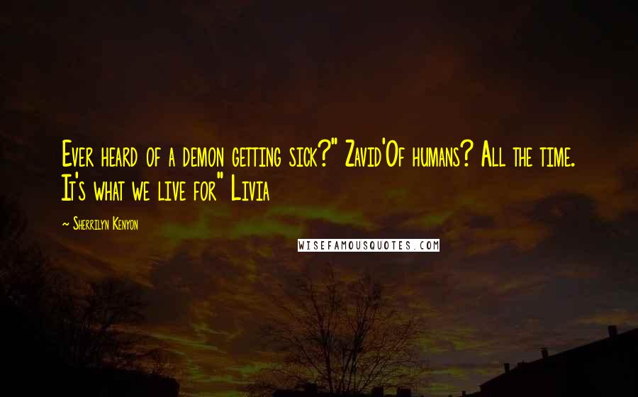 Sherrilyn Kenyon Quotes: Ever heard of a demon getting sick?" Zavid'Of humans? All the time. It's what we live for" Livia