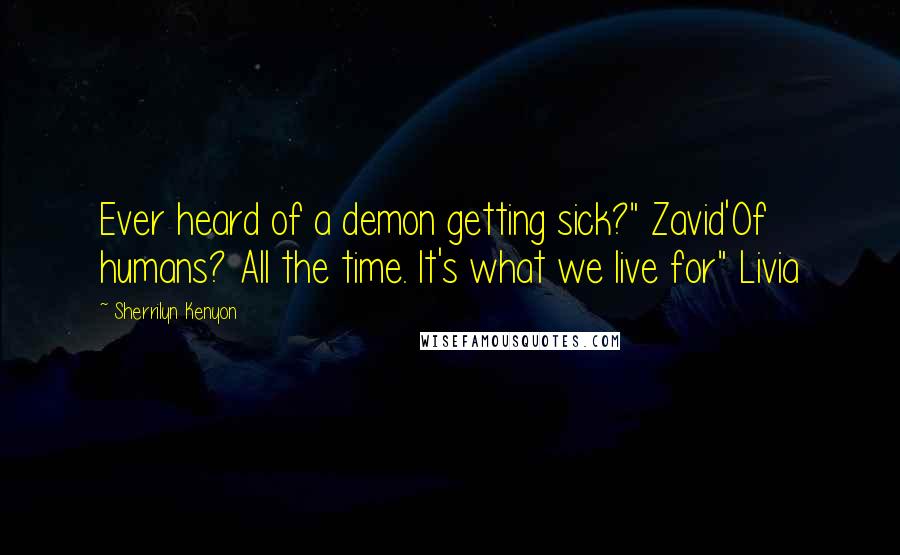 Sherrilyn Kenyon Quotes: Ever heard of a demon getting sick?" Zavid'Of humans? All the time. It's what we live for" Livia