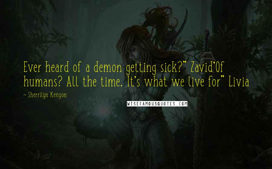 Sherrilyn Kenyon Quotes: Ever heard of a demon getting sick?" Zavid'Of humans? All the time. It's what we live for" Livia