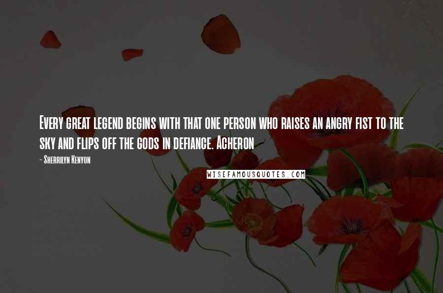 Sherrilyn Kenyon Quotes: Every great legend begins with that one person who raises an angry fist to the sky and flips off the gods in defiance. Acheron