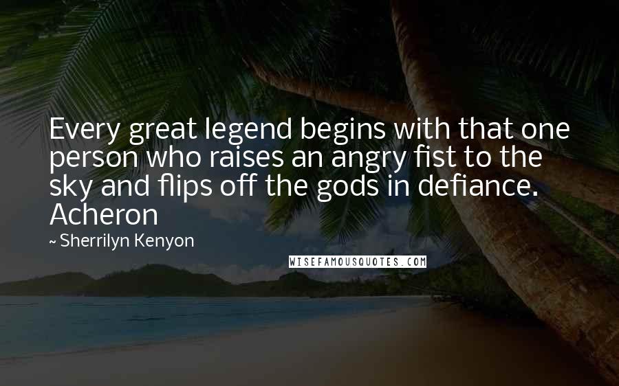 Sherrilyn Kenyon Quotes: Every great legend begins with that one person who raises an angry fist to the sky and flips off the gods in defiance. Acheron