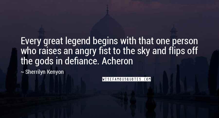 Sherrilyn Kenyon Quotes: Every great legend begins with that one person who raises an angry fist to the sky and flips off the gods in defiance. Acheron