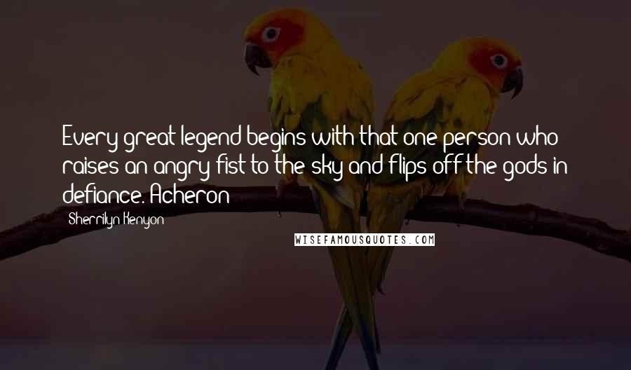 Sherrilyn Kenyon Quotes: Every great legend begins with that one person who raises an angry fist to the sky and flips off the gods in defiance. Acheron