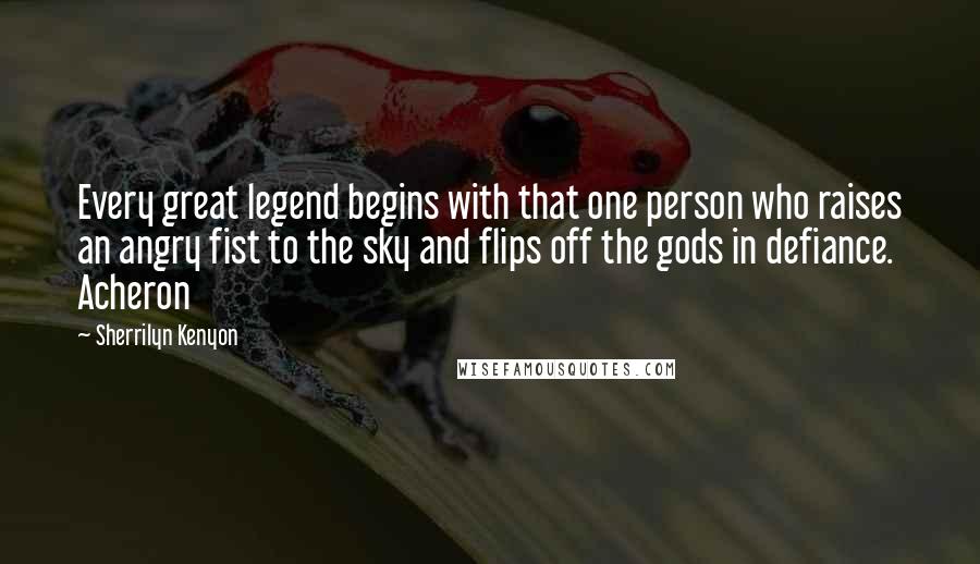 Sherrilyn Kenyon Quotes: Every great legend begins with that one person who raises an angry fist to the sky and flips off the gods in defiance. Acheron