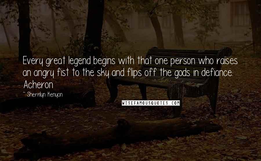 Sherrilyn Kenyon Quotes: Every great legend begins with that one person who raises an angry fist to the sky and flips off the gods in defiance. Acheron