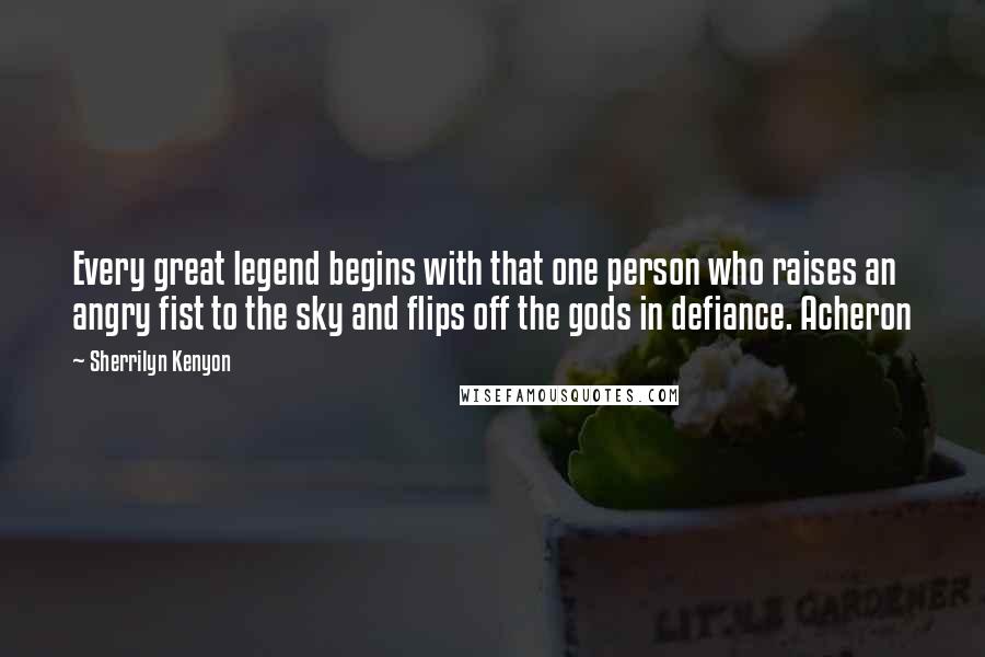 Sherrilyn Kenyon Quotes: Every great legend begins with that one person who raises an angry fist to the sky and flips off the gods in defiance. Acheron