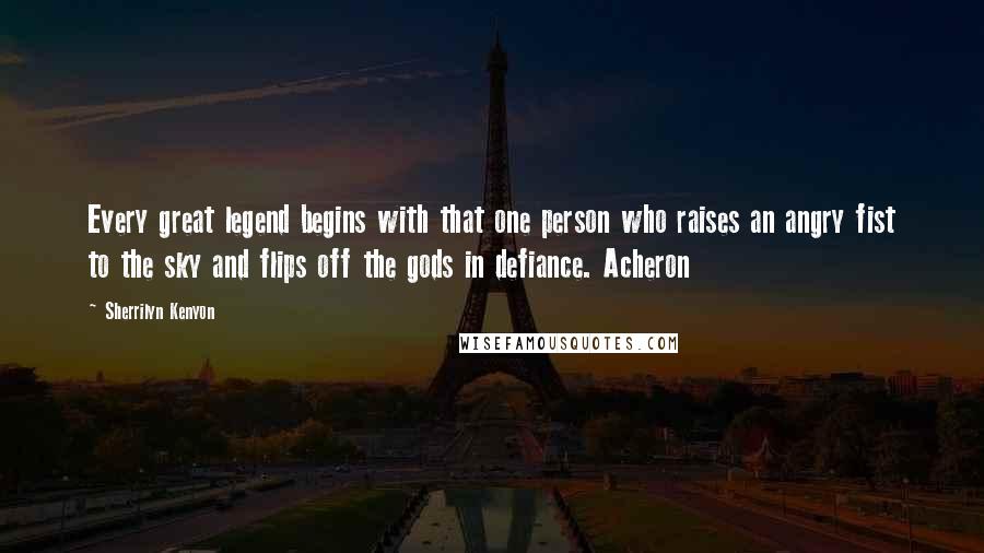 Sherrilyn Kenyon Quotes: Every great legend begins with that one person who raises an angry fist to the sky and flips off the gods in defiance. Acheron