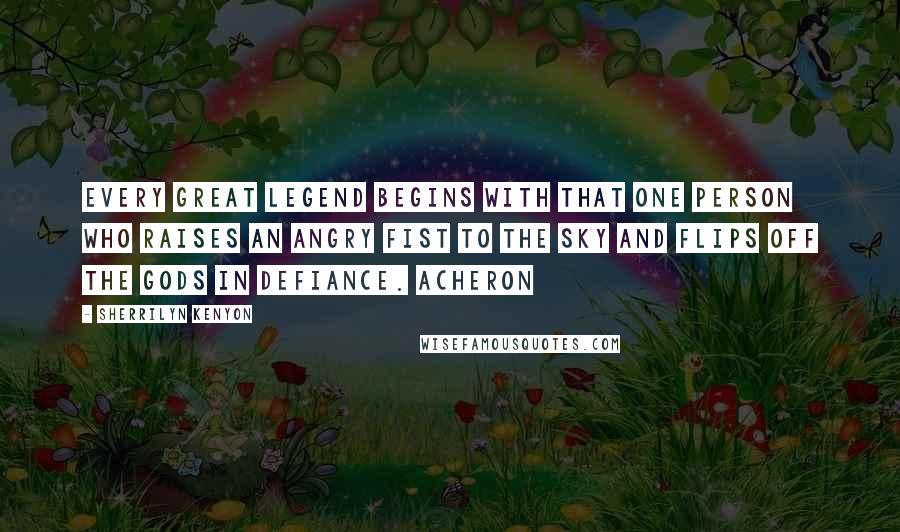 Sherrilyn Kenyon Quotes: Every great legend begins with that one person who raises an angry fist to the sky and flips off the gods in defiance. Acheron