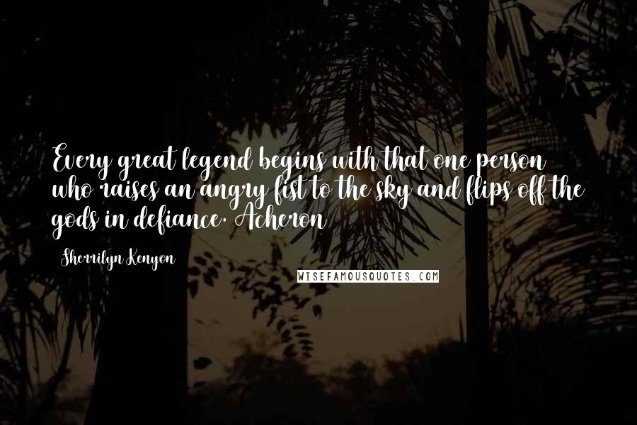 Sherrilyn Kenyon Quotes: Every great legend begins with that one person who raises an angry fist to the sky and flips off the gods in defiance. Acheron