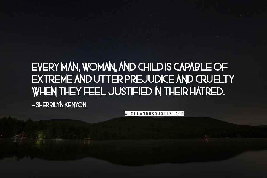 Sherrilyn Kenyon Quotes: Every man, woman, and child is capable of extreme and utter prejudice and cruelty when they feel justified in their hatred.