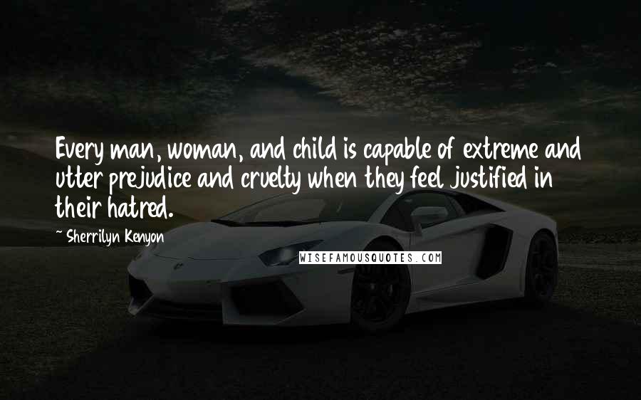 Sherrilyn Kenyon Quotes: Every man, woman, and child is capable of extreme and utter prejudice and cruelty when they feel justified in their hatred.