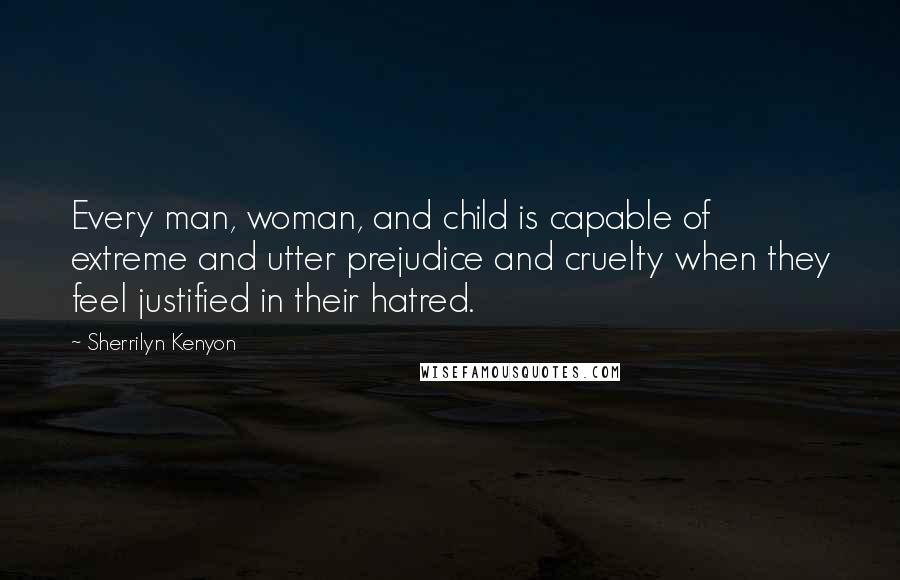 Sherrilyn Kenyon Quotes: Every man, woman, and child is capable of extreme and utter prejudice and cruelty when they feel justified in their hatred.