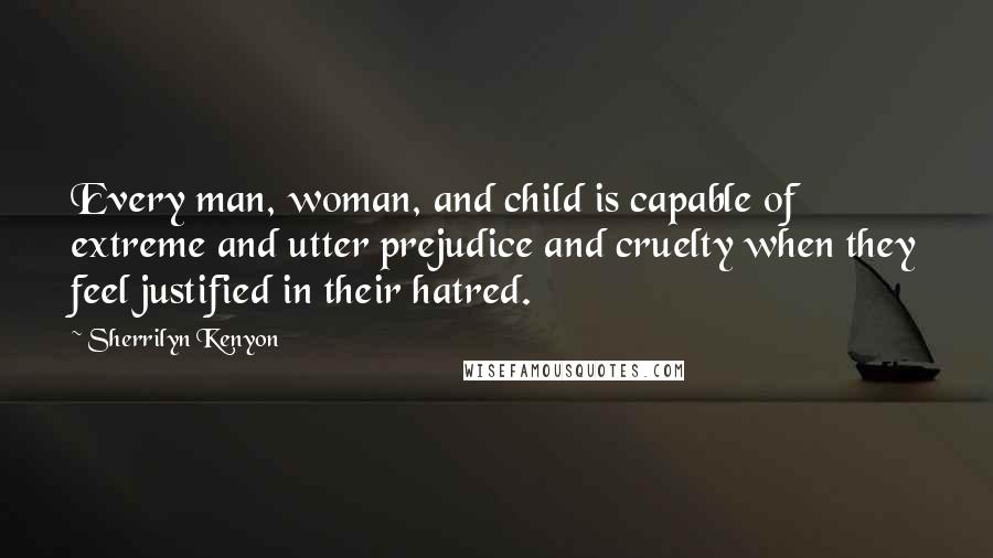 Sherrilyn Kenyon Quotes: Every man, woman, and child is capable of extreme and utter prejudice and cruelty when they feel justified in their hatred.