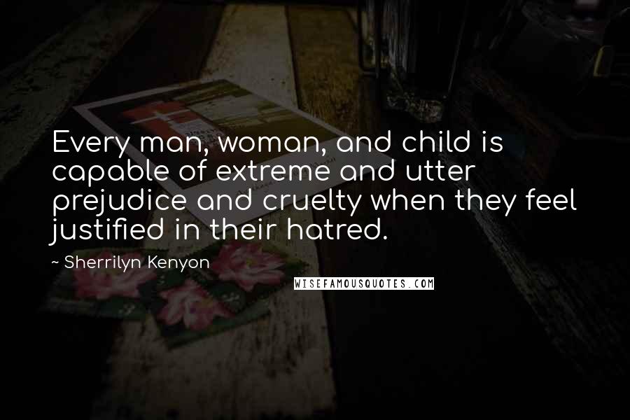 Sherrilyn Kenyon Quotes: Every man, woman, and child is capable of extreme and utter prejudice and cruelty when they feel justified in their hatred.