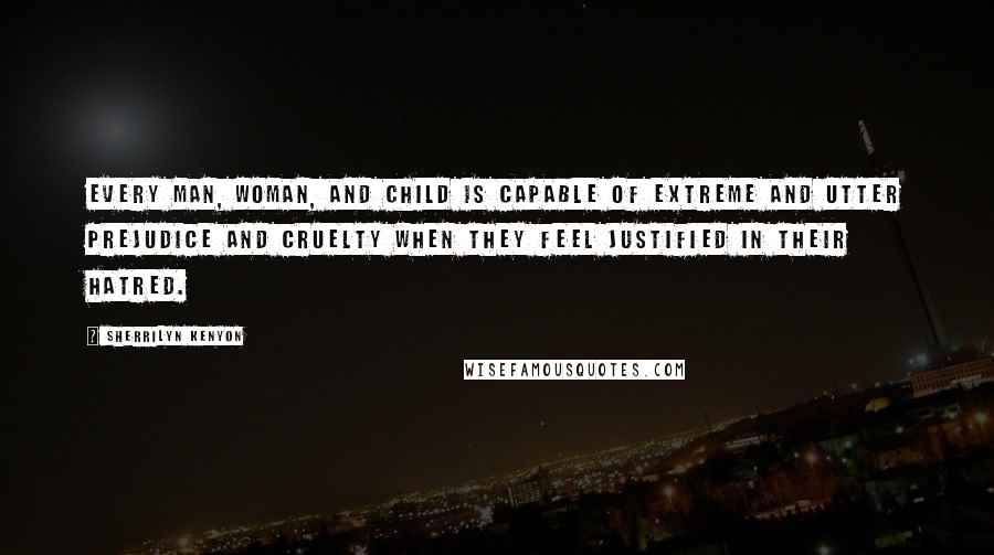 Sherrilyn Kenyon Quotes: Every man, woman, and child is capable of extreme and utter prejudice and cruelty when they feel justified in their hatred.
