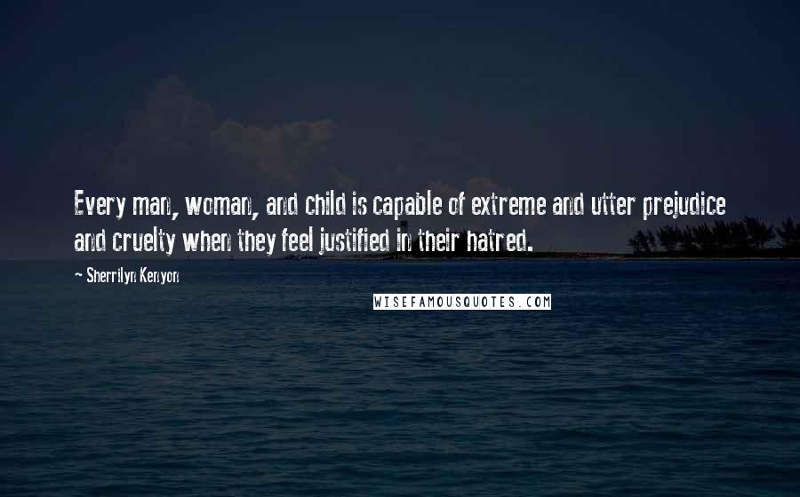 Sherrilyn Kenyon Quotes: Every man, woman, and child is capable of extreme and utter prejudice and cruelty when they feel justified in their hatred.