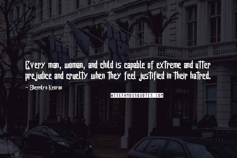 Sherrilyn Kenyon Quotes: Every man, woman, and child is capable of extreme and utter prejudice and cruelty when they feel justified in their hatred.