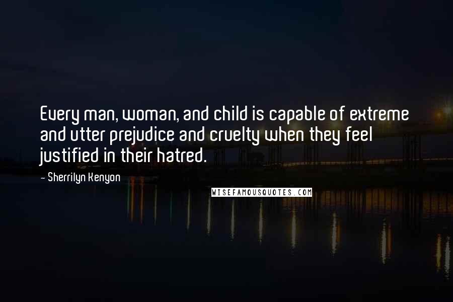 Sherrilyn Kenyon Quotes: Every man, woman, and child is capable of extreme and utter prejudice and cruelty when they feel justified in their hatred.