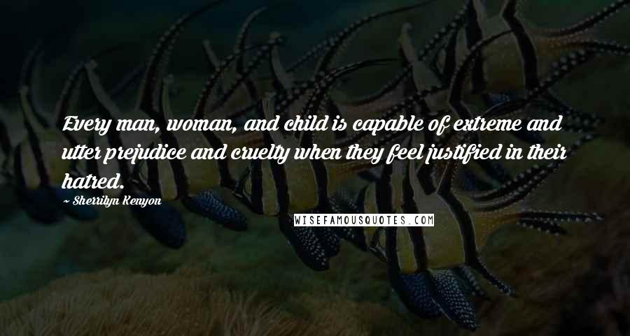 Sherrilyn Kenyon Quotes: Every man, woman, and child is capable of extreme and utter prejudice and cruelty when they feel justified in their hatred.