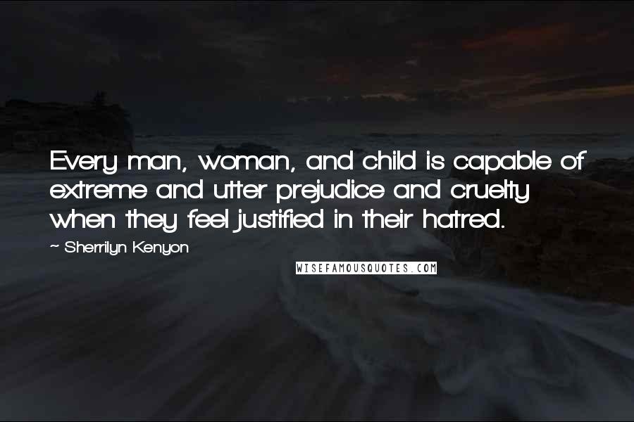 Sherrilyn Kenyon Quotes: Every man, woman, and child is capable of extreme and utter prejudice and cruelty when they feel justified in their hatred.