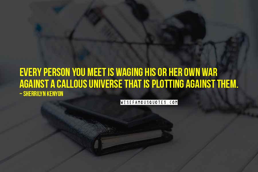 Sherrilyn Kenyon Quotes: Every person you meet is waging his or her own war against a callous universe that is plotting against them.