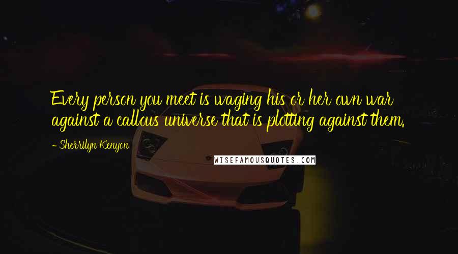 Sherrilyn Kenyon Quotes: Every person you meet is waging his or her own war against a callous universe that is plotting against them.