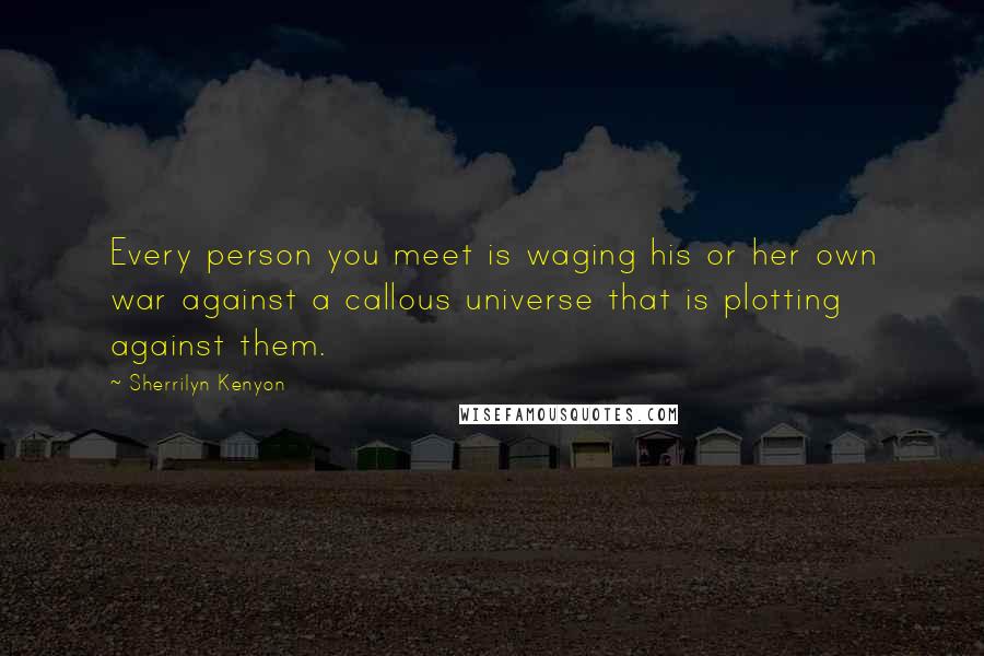 Sherrilyn Kenyon Quotes: Every person you meet is waging his or her own war against a callous universe that is plotting against them.