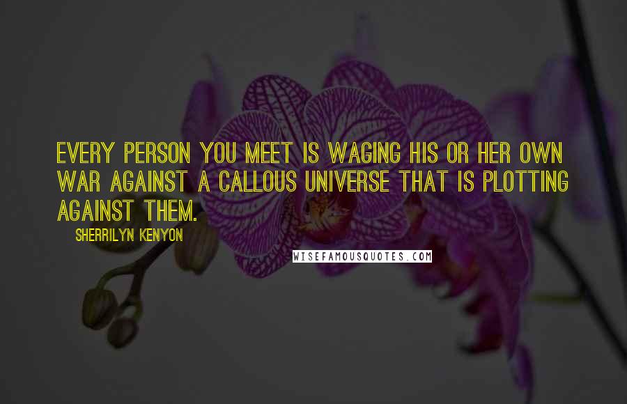 Sherrilyn Kenyon Quotes: Every person you meet is waging his or her own war against a callous universe that is plotting against them.