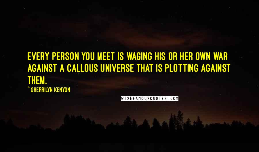 Sherrilyn Kenyon Quotes: Every person you meet is waging his or her own war against a callous universe that is plotting against them.
