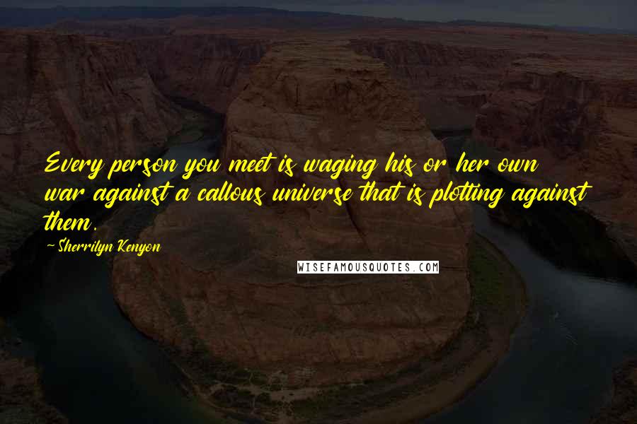 Sherrilyn Kenyon Quotes: Every person you meet is waging his or her own war against a callous universe that is plotting against them.